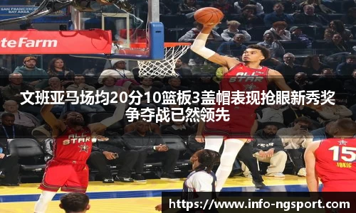 文班亚马场均20分10篮板3盖帽表现抢眼新秀奖争夺战已然领先