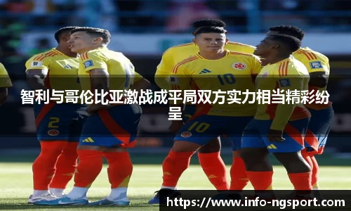 智利与哥伦比亚激战成平局双方实力相当精彩纷呈