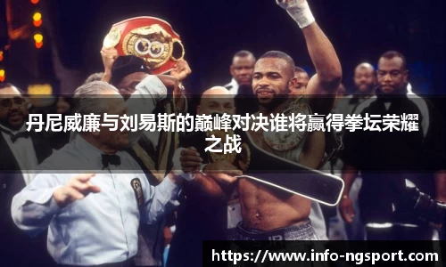 丹尼威廉与刘易斯的巅峰对决谁将赢得拳坛荣耀之战