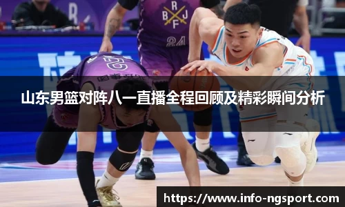 山东男篮对阵八一直播全程回顾及精彩瞬间分析
