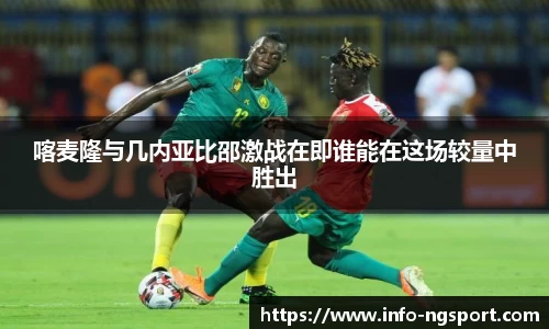 喀麦隆与几内亚比邵激战在即谁能在这场较量中胜出