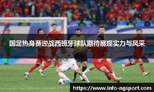 国足热身赛迎战西班牙球队期待展现实力与风采