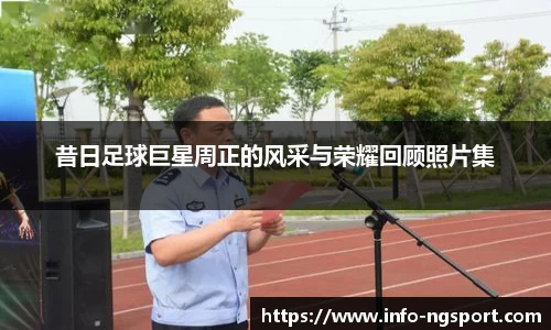 昔日足球巨星周正的风采与荣耀回顾照片集