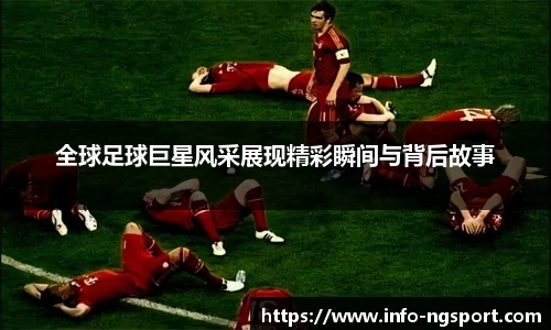 全球足球巨星风采展现精彩瞬间与背后故事